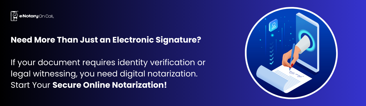 Need More Than Just an Electronic Signature If your document requires identity verification or legal witnessing, you need digital notarization. Start Your Secure Online Notarization